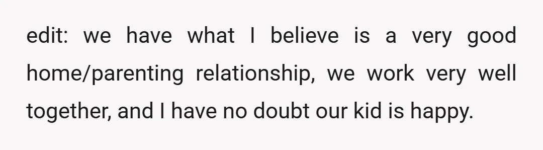 edit: we have what I believe is a very good home/parenting relationship, we work very well together, and I have no doubt our kid is happy.