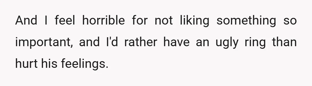 And I feel horrible for not liking something so important, and I'd rather have an ugly ring than hurt his feelings.