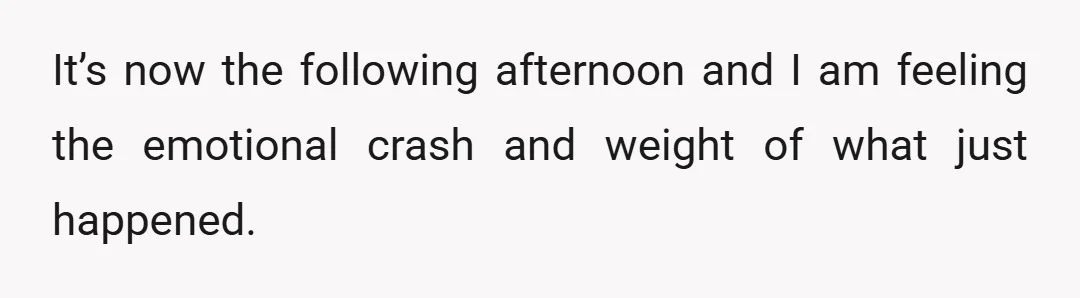It’s now the following afternoon and I am feeling the emotional crash and weight of what just happened.