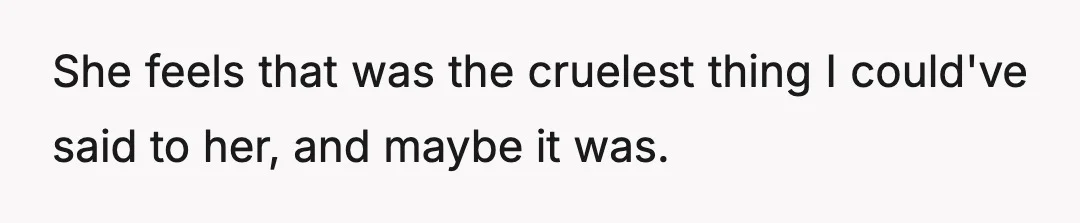She feels that was the cruelest thing I could've said to her, and maybe it was.