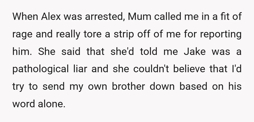 When Alex was arrested, Mum called me in a fit of rage and really tore a strip off of me for reporting him. She said that she'd told me Jake...