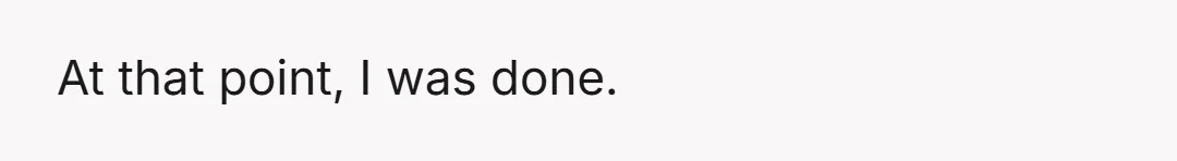 At that point, I was done.