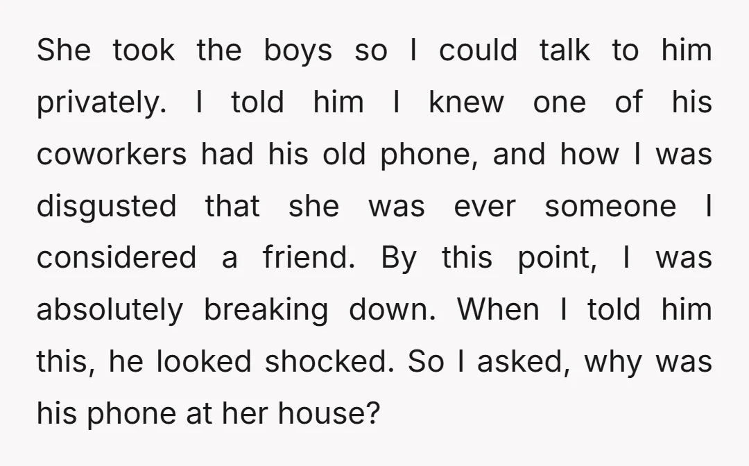 She took the boys so I could talk to him privately. I told him I knew one of his coworkers had his old phone, and how I was disgusted that...