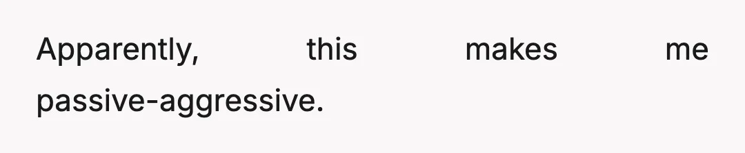 Apparently, this makes me passive-aggressive.