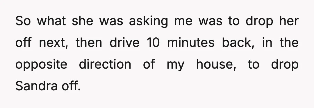 So what she was asking me was to drop her off next, then drive 10 minutes back, in the opposite direction of my house, to drop Sandra off.