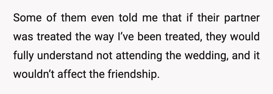 Some of them even told me that if their partner was treated the way I’ve been treated, they would fully understand not attending the wedding, and it wouldn’t affect the...