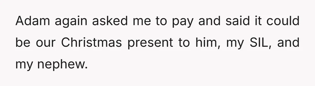 Adam again asked me to pay and said it could be our Christmas present to him, my SIL, and my nephew.