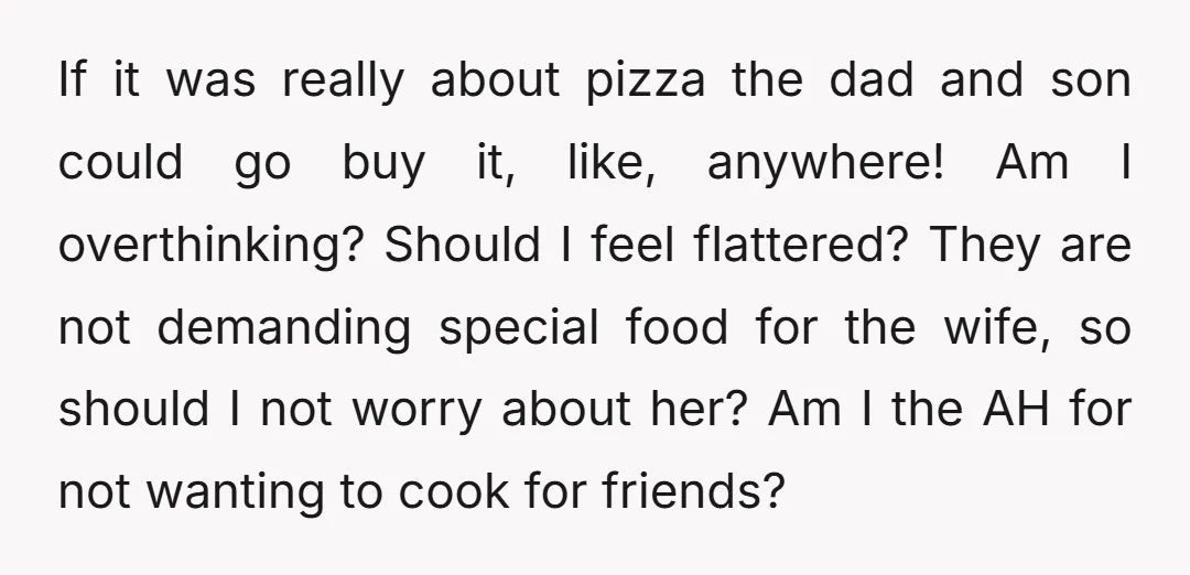 If it was really about pizza the dad and son could go buy it, like, anywhere! Am I overthinking? Should I feel flattered? They are not demanding special food for...