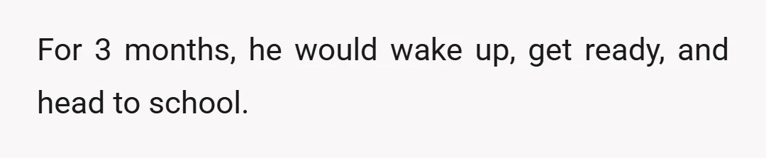 For 3 months, he would wake up, get ready, and head to school.