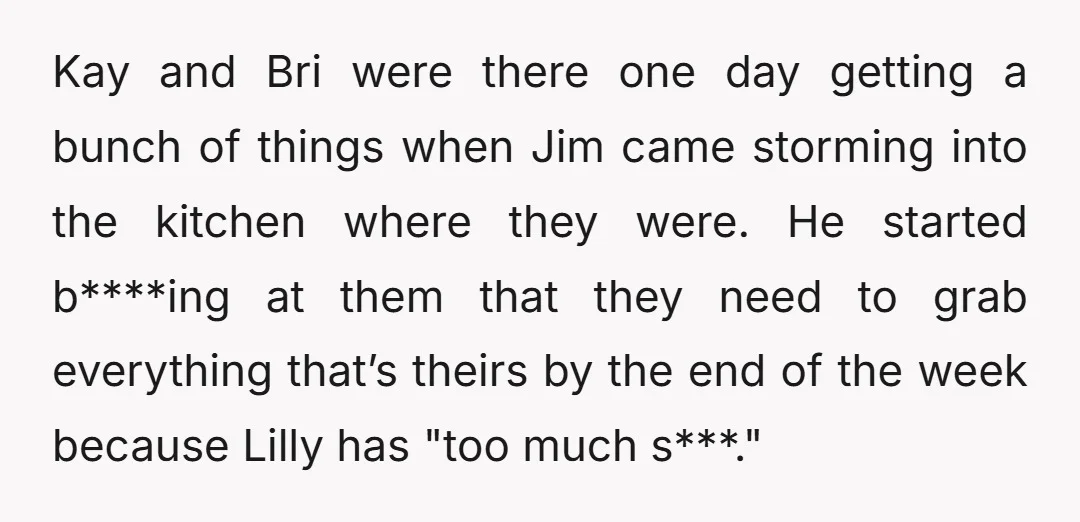 Kay and Bri were there one day getting a bunch of things when Jim came storming into the kitchen where they were. He started b****ing at them that they need...
