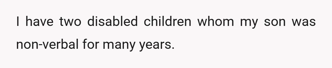 I have two disabled children whom my son was non-verbal for many years.