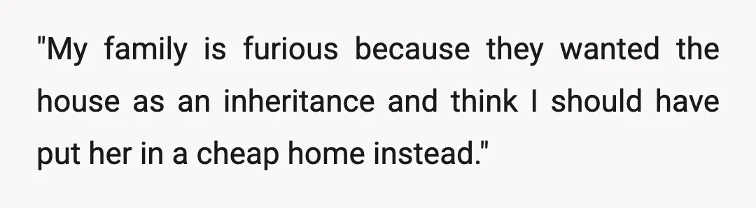 "My family is furious because they wanted the house as an inheritance and think I should have put her in a cheap home instead."