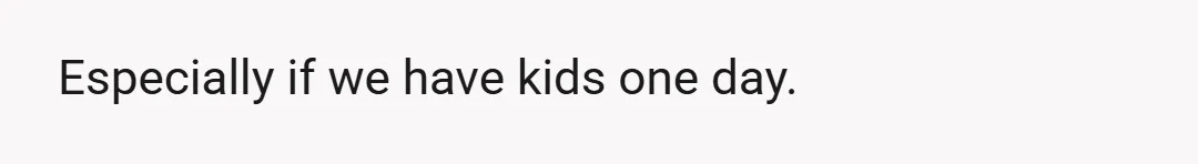 Especially if we have kids one day.