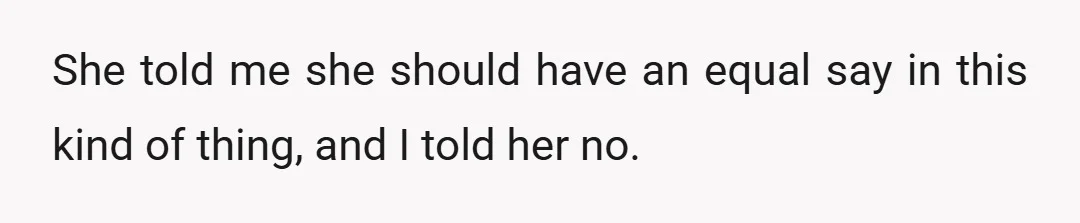 She told me she should have an equal say in this kind of thing, and I told her no.