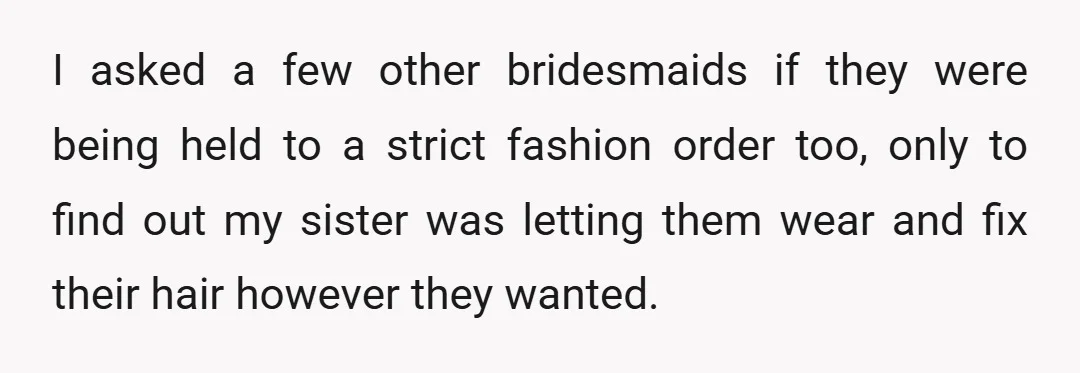 I asked a few other bridesmaids if they were being held to a strict fashion order too, only to find out my sister was letting them wear and fix their...