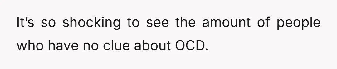 It’s so shocking to see the amount of people who have no clue about OCD.