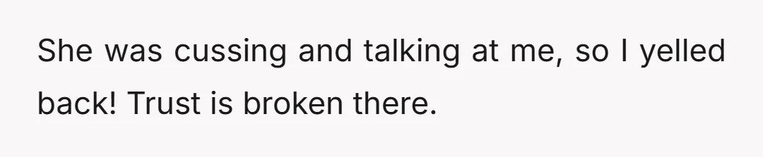 She was cussing and talking at me, so I yelled back! Trust is broken there.