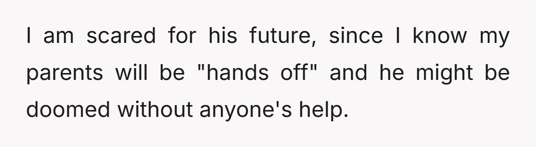 I am scared for his future, since I know my parents will be "hands off" and he might be doomed without anyone's help.