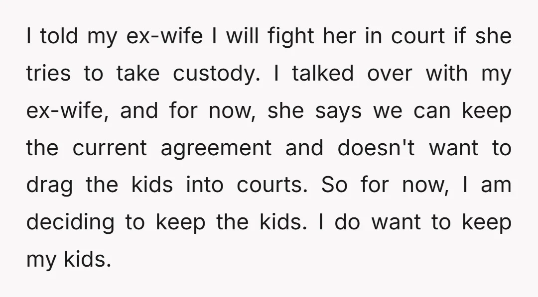 I told my ex-wife I will fight her in court if she tries to take custody. I talked over with my ex-wife, and for now, she says we can keep...