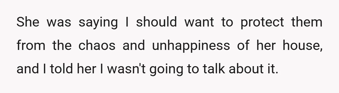 She was saying I should want to protect them from the chaos and unhappiness of her house, and I told her I wasn't going to talk about it.