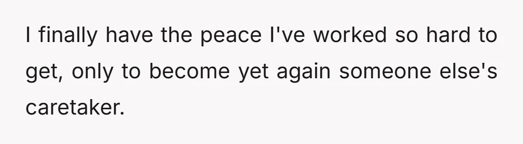 I finally have the peace I've worked so hard to get, only to become yet again someone else's caretaker.