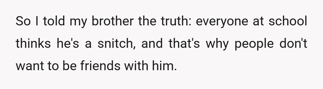 So I told my brother the truth: everyone at school thinks he's a snitch, and that's why people don't want to be friends with him.