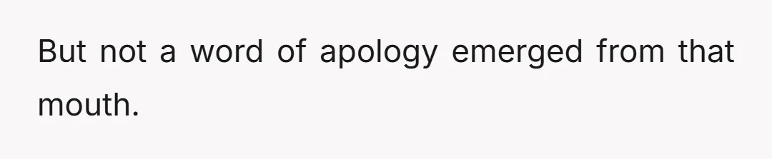 But not a word of apology emerged from that mouth.
