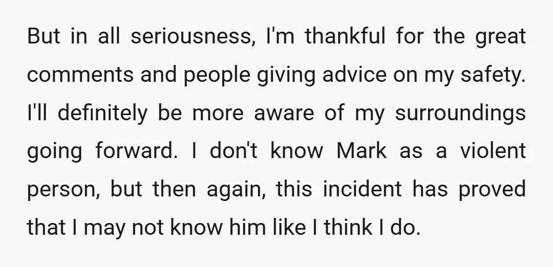 But in all seriousness, I'm thankful for the great comments and people giving advice on my safety. I'll definitely be more aware of my surroundings going forward. I don't know...