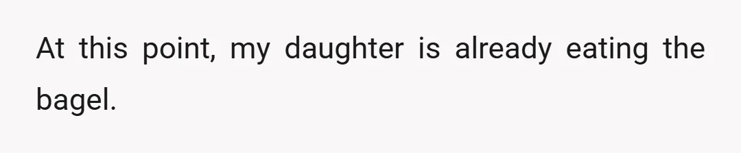 At this point, my daughter is already eating the bagel.