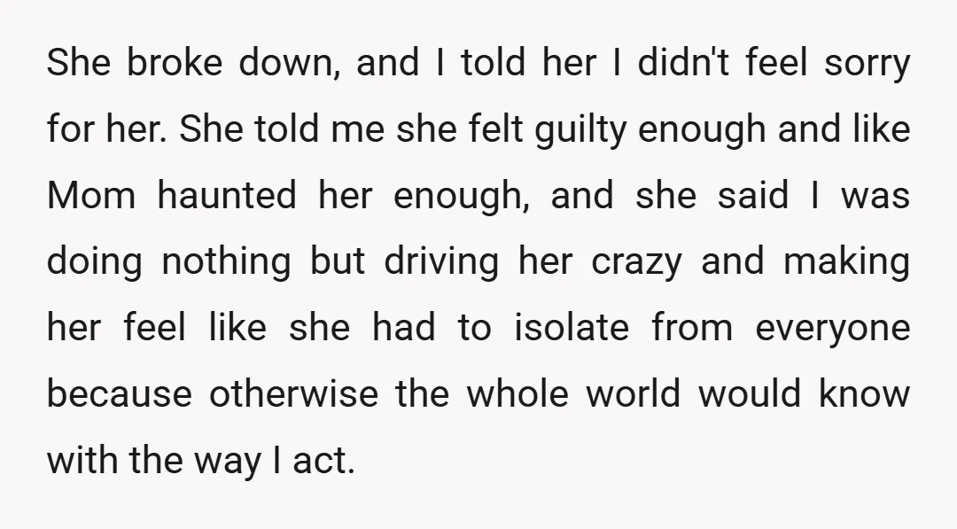 She broke down, and I told her I didn't feel sorry for her. She told me she felt guilty enough and like Mom haunted her enough, and she said I...