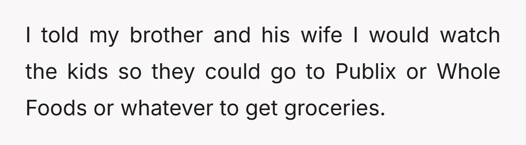 I told my brother and his wife I would watch the kids so they could go to Publix or Whole Foods or whatever to get groceries.