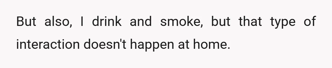 But also, I drink and smoke, but that type of interaction doesn't happen at home.