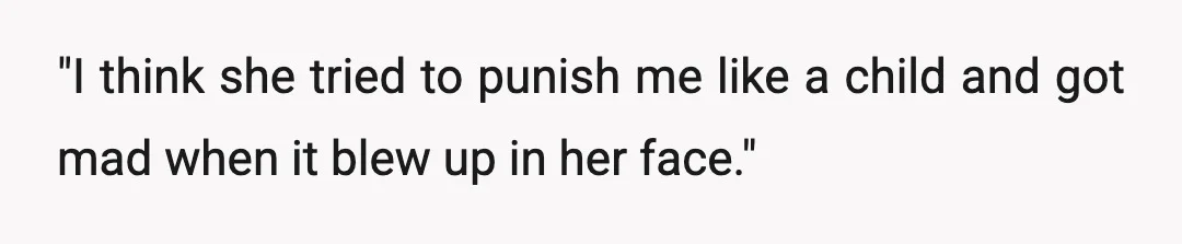 "I think she tried to punish me like a child and got mad when it blew up in her face."
