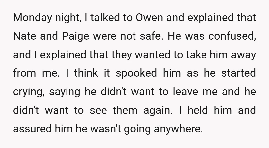 Monday night, I talked to Owen and explained that Nate and Paige were not safe. He was confused, and I explained that they wanted to take him away from me....