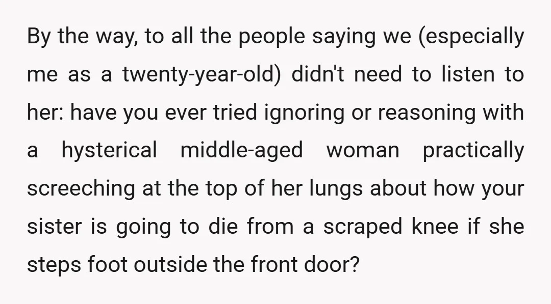 By the way, to all the people saying we (especially me as a twenty-year-old) didn't need to listen to her: have you ever tried ignoring or reasoning with a hysterical...