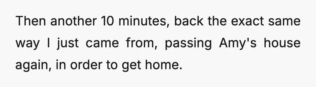 Then another 10 minutes, back the exact same way I just came from, passing Amy's house again, in order to get home.
