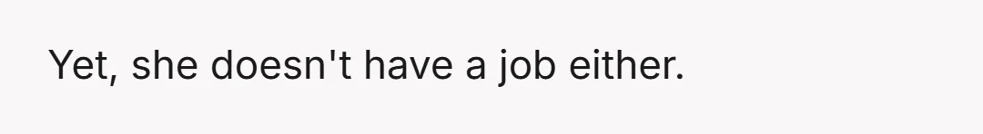 Yet, she doesn't have a job either.