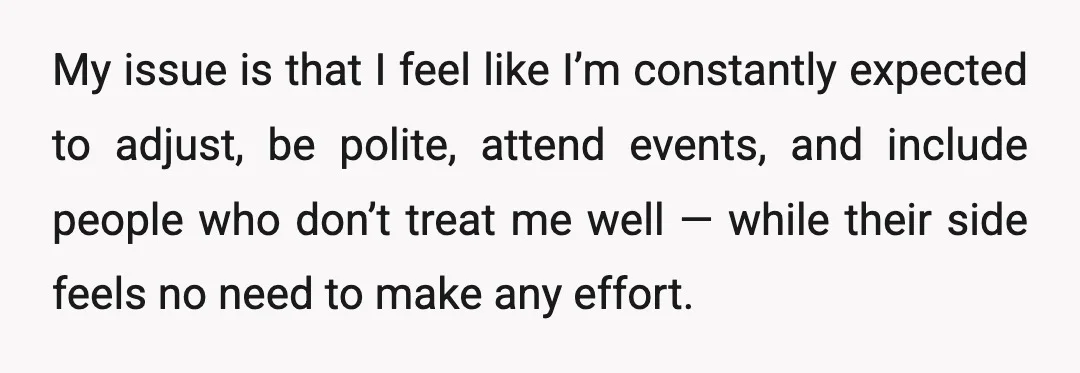 My issue is that I feel like I’m constantly expected to adjust, be polite, attend events, and include people who don’t treat me well — while their side feels no...