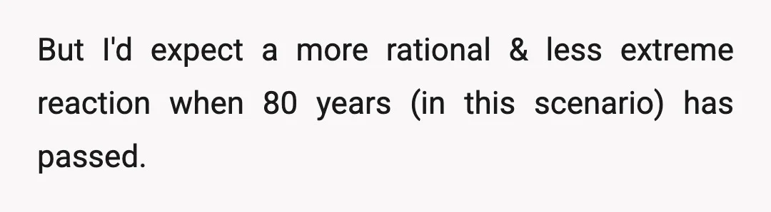 But I'd expect a more rational & less extreme reaction when 80 years (in this scenario) has passed.