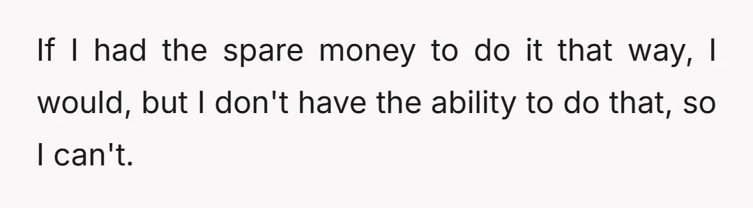 If I had the spare money to do it that way, I would, but I don't have the ability to do that, so I can't.
