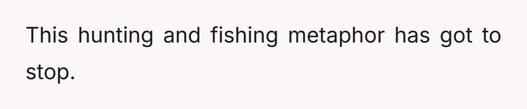 This hunting and fishing metaphor has got to stop.