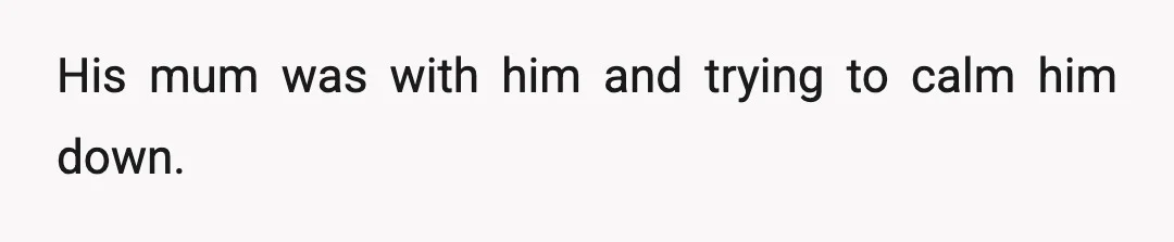 His mum was with him and trying to calm him down.