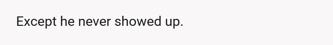 Except he never showed up.