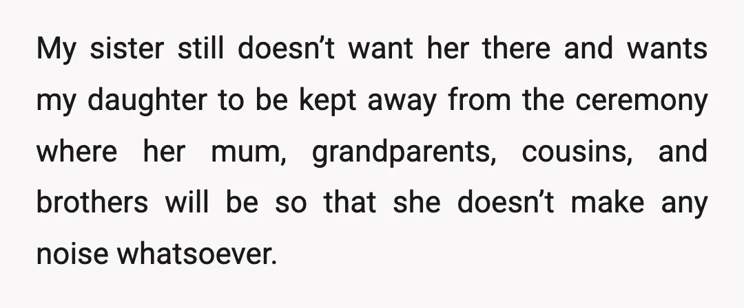 My sister still doesn’t want her there and wants my daughter to be kept away from the ceremony where her mum, grandparents, cousins, and brothers will be so that she...