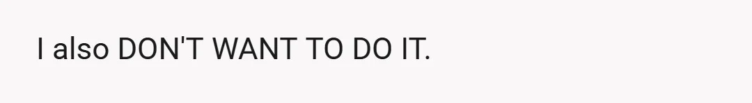 I also DON'T WANT TO DO IT.