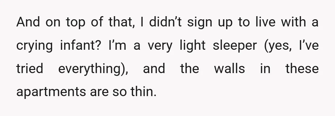 And on top of that, I didn’t sign up to live with a crying infant? I’m a very light sleeper (yes, I’ve tried everything), and the walls in these apartments...