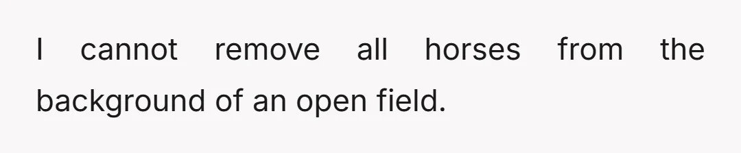 I cannot remove all horses from the background of an open field.