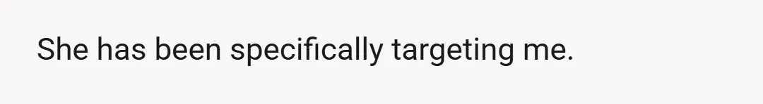 She has been specifically targeting me.