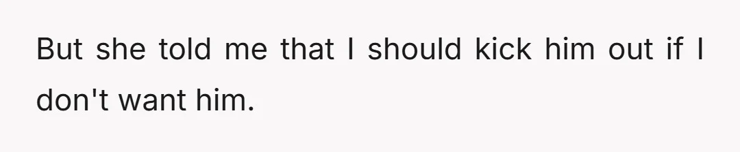 But she told me that I should kick him out if I don't want him.