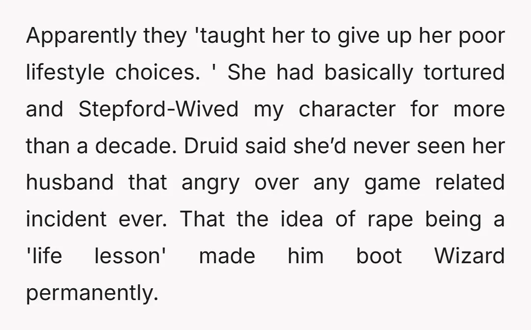 Apparently they 'taught her to give up her poor lifestyle choices. ' She had basically tortured and Stepford-Wived my character for more than a decade. Druid said she’d never seen...